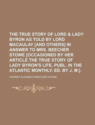 Book cover for The True Story of Lord & Lady Byron as Told by Lord Macaulay [And Others] in Answer to Mrs. Beecher Stowe [Occasioned by Her Article the True Story of Lady Byron's Life, Publ. in the Atlantic Monthly. Ed. by J. M.]