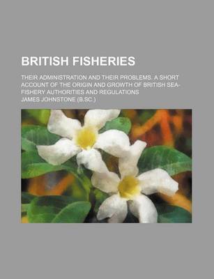 Book cover for British Fisheries; Their Administration and Their Problems. a Short Account of the Origin and Growth of British Sea-Fishery Authorities and Regulations