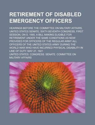 Book cover for Retirement of Disabled Emergency Officers; Hearings Before the Committee on Military Affairs, United States Senate, Sixty-Seventh Congress, First Sess