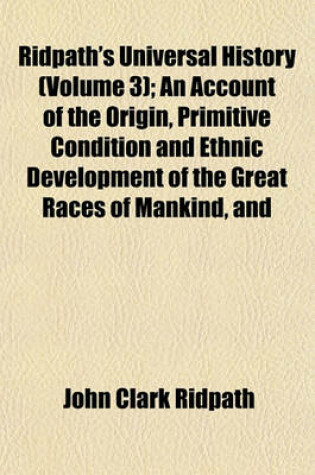 Cover of Ridpath's Universal History (Volume 3); An Account of the Origin, Primitive Condition and Ethnic Development of the Great Races of Mankind, and