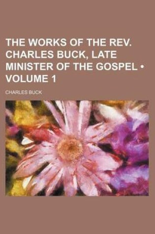 Cover of The Works of the REV. Charles Buck, Late Minister of the Gospel (Volume 1)