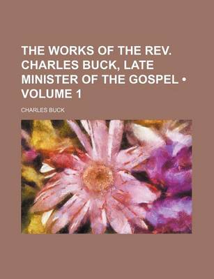 Book cover for The Works of the REV. Charles Buck, Late Minister of the Gospel (Volume 1)