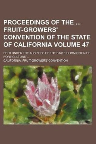 Cover of Proceedings of the Fruit-Growers' Convention of the State of California Volume 47; Held Under the Auspices of the State Commission of Horticulture