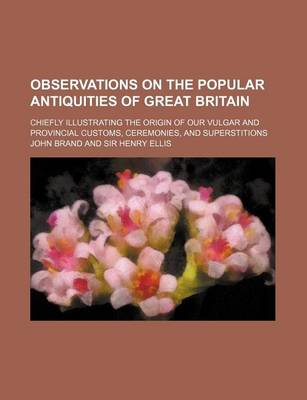 Book cover for Observations on the Popular Antiquities of Great Britain (Volume 2); Chiefly Illustrating the Origin of Our Vulgar and Provincial Customs, Ceremonies, and Superstitions