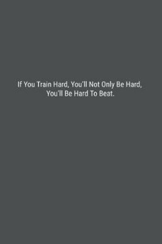 Cover of If You Train Hard, You'll Not Only Be Hard, You'll Be Hard To Beat.