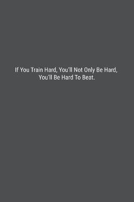 Book cover for If You Train Hard, You'll Not Only Be Hard, You'll Be Hard To Beat.