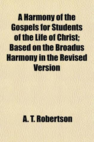 Cover of A Harmony of the Gospels for Students of the Life of Christ; Based on the Broadus Harmony in the Revised Version