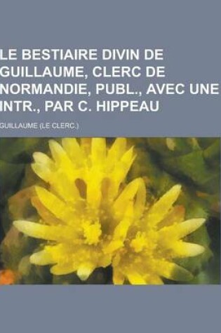 Cover of Le Bestiaire Divin de Guillaume, Clerc de Normandie, Publ., Avec Une Intr., Par C. Hippeau