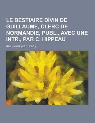 Book cover for Le Bestiaire Divin de Guillaume, Clerc de Normandie, Publ., Avec Une Intr., Par C. Hippeau