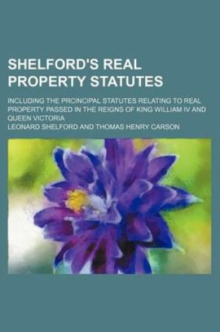 Cover of Shelford's Real Property Statutes; Including the Prcincipal Statutes Relating to Real Property Passed in the Reigns of King William IV and Queen Victoria