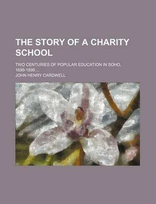 Book cover for The Story of a Charity School; Two Centuries of Popular Education in Soho, 1699-1899