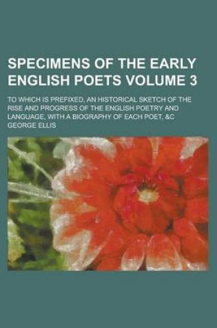 Cover of Specimens of the Early English Poets; To Which Is Prefixed, an Historical Sketch of the Rise and Progress of the English Poetry and Language, with a Biography of Each Poet, &C Volume 3