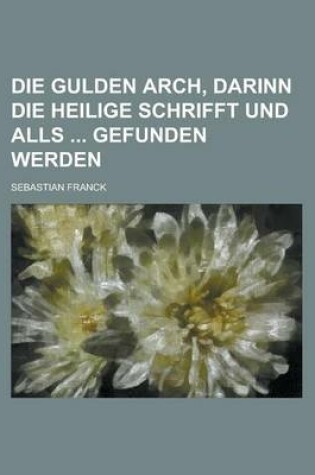 Cover of Die Gulden Arch, Darinn Die Heilige Schrifft Und Alls Gefunden Werden