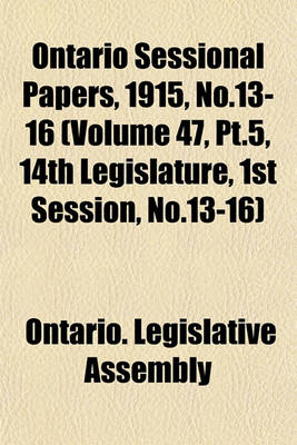 Book cover for Ontario Sessional Papers, 1915, No.13-16 (Volume 47, PT.5, 14th Legislature, 1st Session, No.13-16)