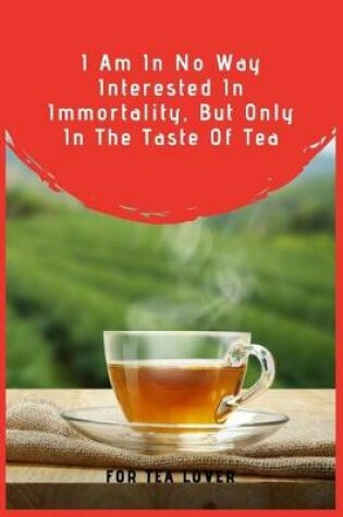 Cover of I Am In No Way Interested In Immortality, But Only In The Taste Of Tea