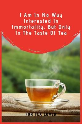 Book cover for I Am In No Way Interested In Immortality, But Only In The Taste Of Tea