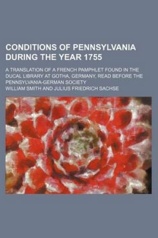 Cover of Conditions of Pennsylvania During the Year 1755; A Translation of a French Pamphlet Found in the Ducal Library at Gotha, Germany, Read Before the Pennsylvania-German Society