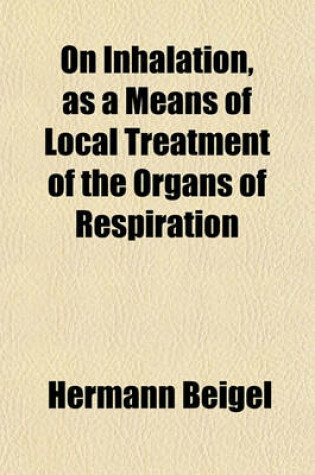 Cover of On Inhalation, as a Means of Local Treatment of the Organs of Respiration