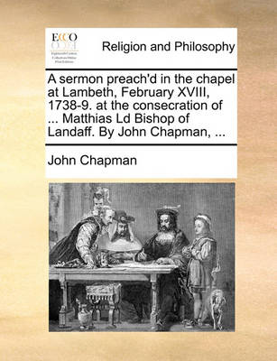 Book cover for A Sermon Preach'd in the Chapel at Lambeth, February XVIII, 1738-9. at the Consecration of ... Matthias LD Bishop of Landaff. by John Chapman, ...