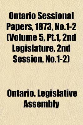 Book cover for Ontario Sessional Papers, 1873, No.1-2 (Volume 5, PT.1, 2nd Legislature, 2nd Session, No.1-2)