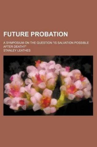 Cover of Future Probation; A Symposium on the Question "Is Salvation Possible After Death?"