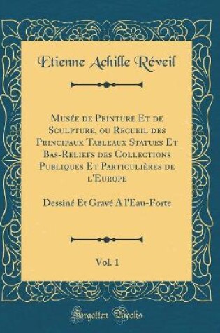 Cover of Musée de Peinture Et de Sculpture, ou Recueil des Principaux Tableaux Statues Et Bas-Reliefs des Collections Publiques Et Particulières de l'Europe, Vol. 1: Dessiné Et Gravé A l'Eau-Forte (Classic Reprint)