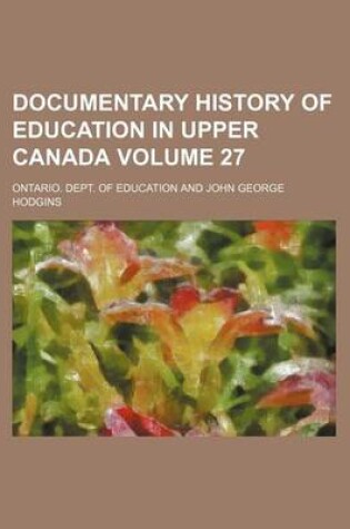 Cover of Documentary History of Education in Upper Canada Volume 27