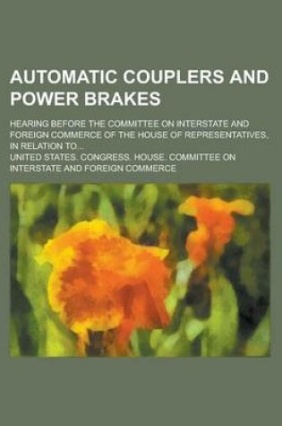 Cover of Automatic Couplers and Power Brakes; Hearing Before the Committee on Interstate and Foreign Commerce of the House of Representatives, in Relation To...