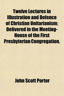 Book cover for Twelve Lectures in Illustration and Defence of Christian Unitarianism; Delivered in the Meeting-House of the First Presbyterian Congregation, Belfast