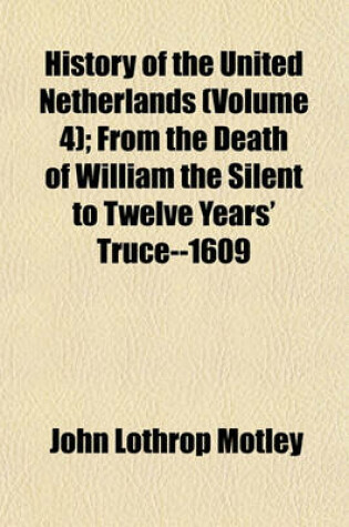 Cover of History of the United Netherlands (Volume 4); From the Death of William the Silent to Twelve Years' Truce--1609