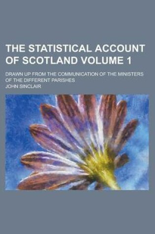 Cover of The Statistical Account of Scotland; Drawn Up from the Communication of the Ministers of the Different Parishes Volume 1