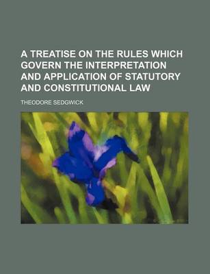 Book cover for A Treatise on the Rules Which Govern the Interpretation and Application of Statutory and Constitutional Law