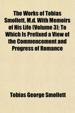 Cover of The Works of Tobias Smollett, M.D. with Memoirs of His Life (Volume 3); To Which Is Prefixed a View of the Commencement and Progress of Romance