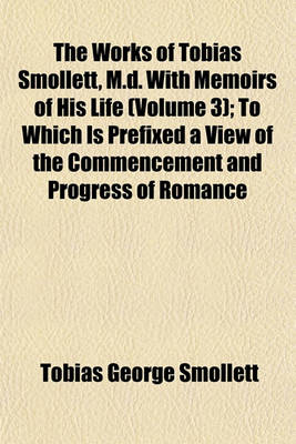 Book cover for The Works of Tobias Smollett, M.D. with Memoirs of His Life (Volume 3); To Which Is Prefixed a View of the Commencement and Progress of Romance