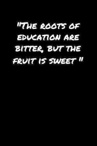 Cover of The Roots Of Education Are Bitter But The Fruit Is Sweet�