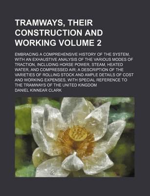 Book cover for Tramways, Their Construction and Working Volume 2; Embracing a Comprehensive History of the System, with an Exhaustive Analysis of the Various Modes of Traction, Including Horse Power, Steam, Heated Water, and Compressed Air; A Description of the Varieties