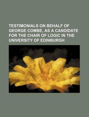 Book cover for Testimonials on Behalf of George Combe, as a Candidate for the Chair of Logic in the University of Edinburgh