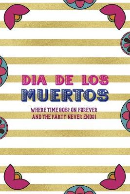 Book cover for Dia De Los Muertos Where Time Goes On Forever And The Party Never Ends!