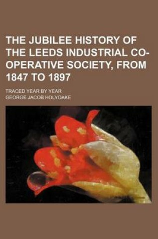 Cover of The Jubilee History of the Leeds Industrial Co-Operative Society, from 1847 to 1897; Traced Year by Year