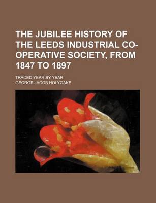 Book cover for The Jubilee History of the Leeds Industrial Co-Operative Society, from 1847 to 1897; Traced Year by Year