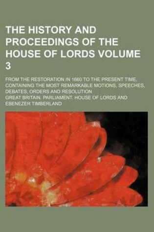 Cover of The History and Proceedings of the House of Lords; From the Restoration in 1660 to the Present Time, Containing the Most Remarkable Motions, Speeches, Debates, Orders and Resolution Volume 3