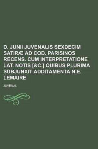 Cover of D. Junii Juvenalis Sexdecim Satirae Ad Cod. Parisinos Recens. Cum Interpretatione Lat. Notis [&C.] Quibus Plurima Subjunxit Additamenta N.E. Lemaire