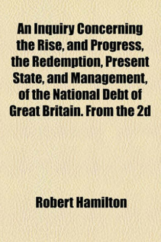 Cover of An Inquiry Concerning the Rise, and Progress, the Redemption, Present State, and Management, of the National Debt of Great Britain. from the 2D