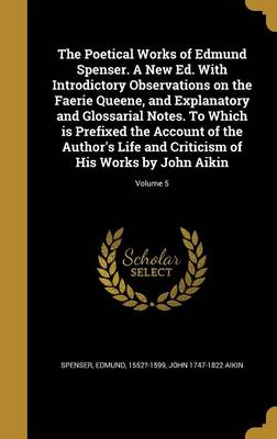 Book cover for The Poetical Works of Edmund Spenser. a New Ed. with Introdictory Observations on the Faerie Queene, and Explanatory and Glossarial Notes. to Which Is Prefixed the Account of the Author's Life and Criticism of His Works by John Aikin; Volume 5