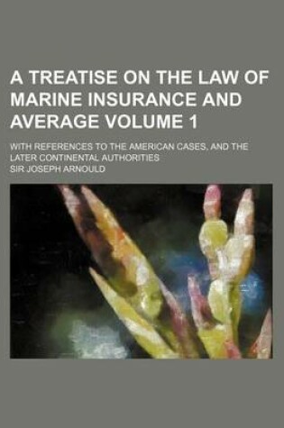 Cover of A Treatise on the Law of Marine Insurance and Average Volume 1; With References to the American Cases, and the Later Continental Authorities