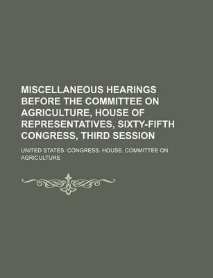 Book cover for Miscellaneous Hearings Before the Committee on Agriculture, House of Representatives, Sixty-Fifth Congress, Third Session