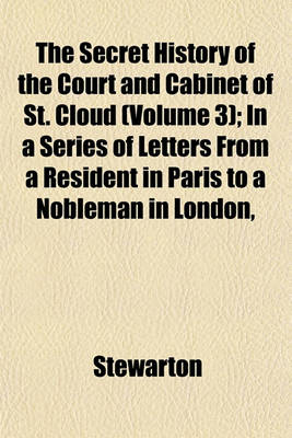 Book cover for The Secret History of the Court and Cabinet of St. Cloud (Volume 3); In a Series of Letters from a Resident in Paris to a Nobleman in London, Written During the Months of August, September, and October, 1805