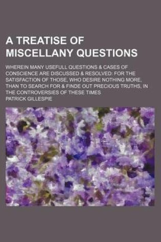 Cover of A Treatise of Miscellany Questions; Wherein Many Usefull Questions & Cases of Conscience Are Discussed & Resolved for the Satisfaction of Those, Who Desire Nothing More, Than to Search for & Finde Out Precious Truths, in the Controversies of These Times