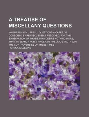 Book cover for A Treatise of Miscellany Questions; Wherein Many Usefull Questions & Cases of Conscience Are Discussed & Resolved for the Satisfaction of Those, Who Desire Nothing More, Than to Search for & Finde Out Precious Truths, in the Controversies of These Times