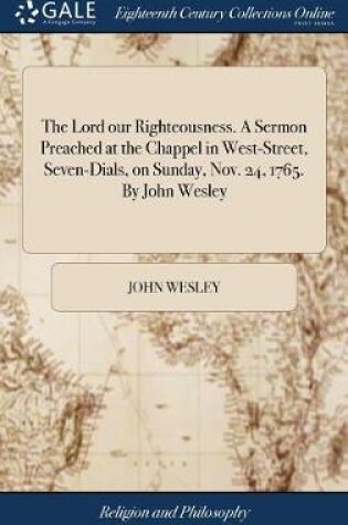 Cover of The Lord Our Righteousness. a Sermon Preached at the Chappel in West-Street, Seven-Dials, on Sunday, Nov. 24, 1765. by John Wesley